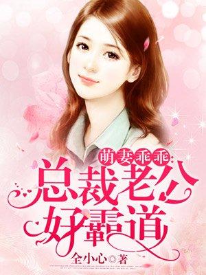 萌妻乖乖总裁老公好霸道全文免费阅读