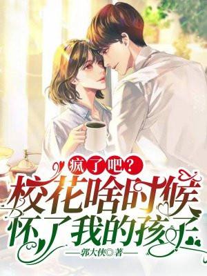 疯了吧?校花啥时候怀了我的孩子 郭大侠