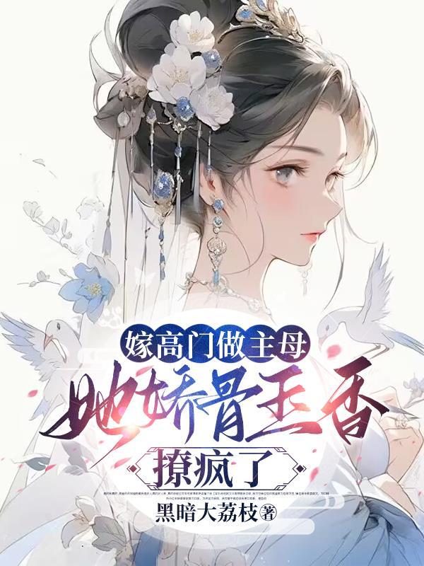嫁高门做主母她娇骨玉香撩疯了